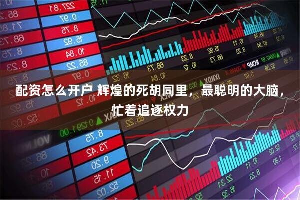 配资怎么开户 辉煌的死胡同里，最聪明的大脑，忙着追逐权力