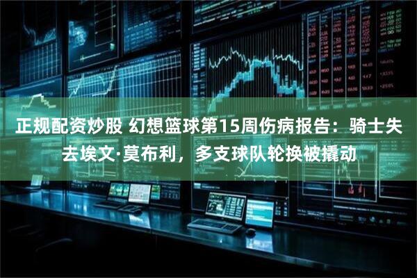 正规配资炒股 幻想篮球第15周伤病报告：骑士失去埃文·莫布利，多支球队轮换被撬动