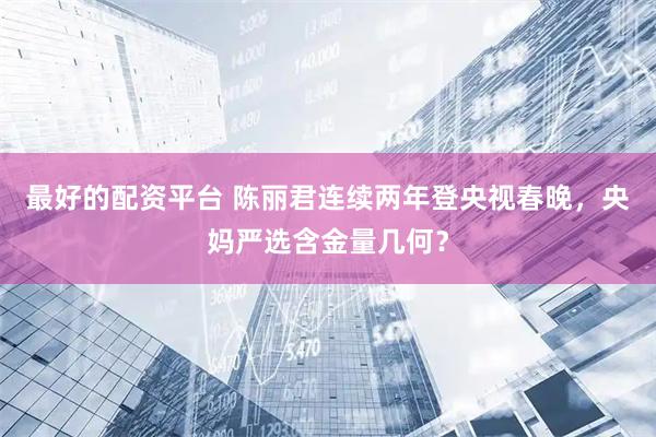 最好的配资平台 陈丽君连续两年登央视春晚，央妈严选含金量几何？