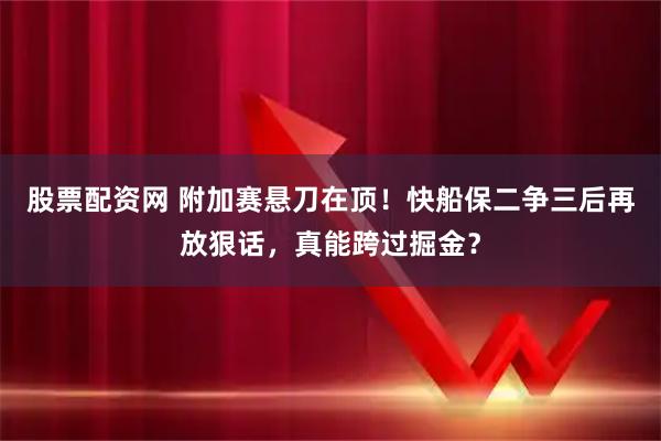 股票配资网 附加赛悬刀在顶！快船保二争三后再放狠话，真能跨过掘金？
