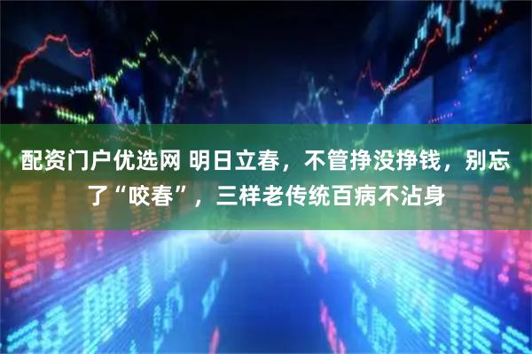 配资门户优选网 明日立春，不管挣没挣钱，别忘了“咬春”，三样老传统百病不沾身