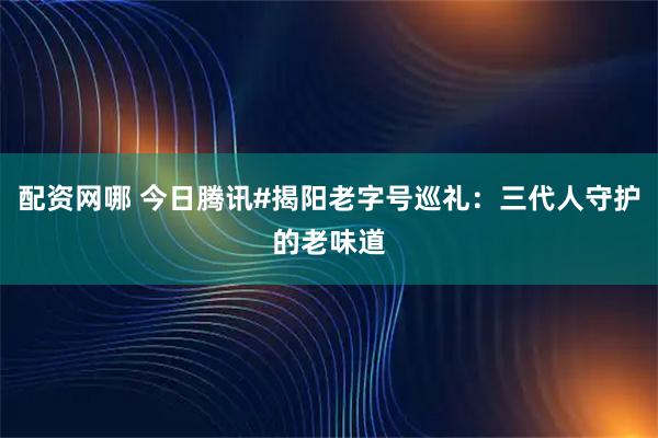 配资网哪 今日腾讯#揭阳老字号巡礼：三代人守护的老味道