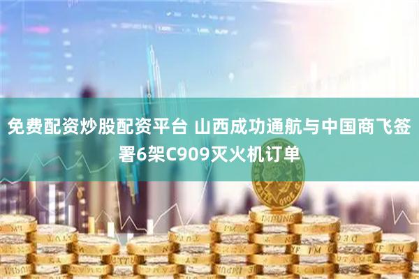 免费配资炒股配资平台 山西成功通航与中国商飞签署6架C909灭火机订单