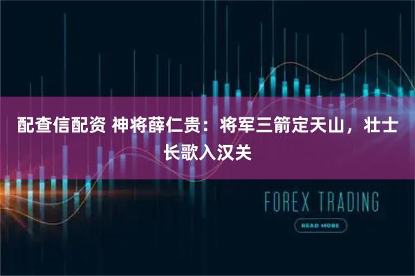 配查信配资 神将薛仁贵：将军三箭定天山，壮士长歌入汉关