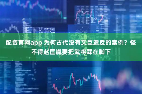 配资官网app 为何古代没有文臣造反的案例？怪不得赵匡胤要把武将踩在脚下