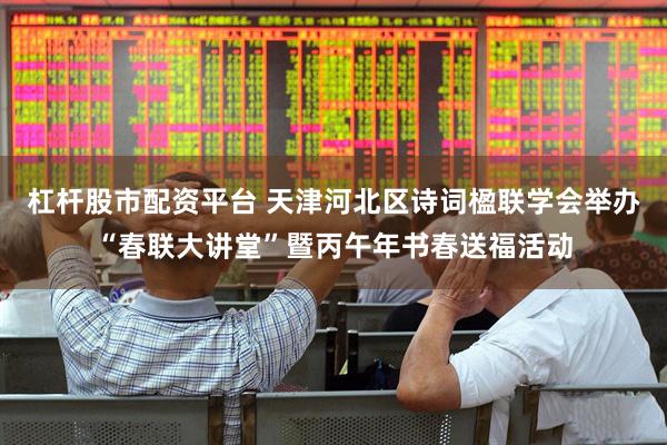 杠杆股市配资平台 天津河北区诗词楹联学会举办“春联大讲堂”暨丙午年书春送福活动