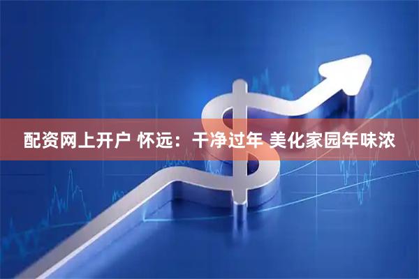 配资网上开户 怀远：干净过年 美化家园年味浓