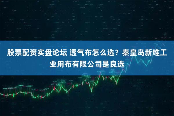 股票配资实盘论坛 透气布怎么选？秦皇岛新维工业用布有限公司是良选