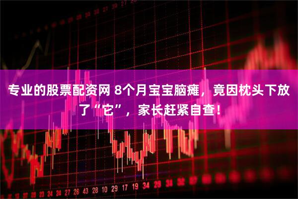 专业的股票配资网 8个月宝宝脑瘫，竟因枕头下放了“它”，家长赶紧自查！