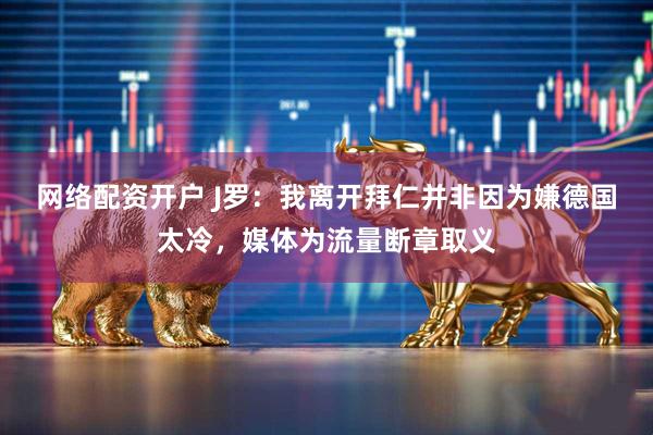 网络配资开户 J罗：我离开拜仁并非因为嫌德国太冷，媒体为流量断章取义