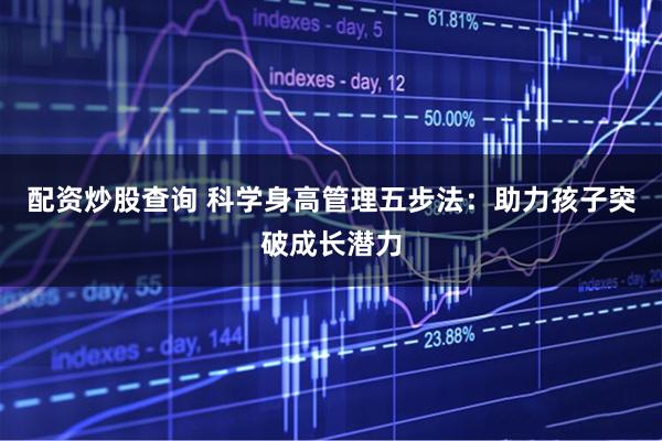配资炒股查询 科学身高管理五步法：助力孩子突破成长潜力