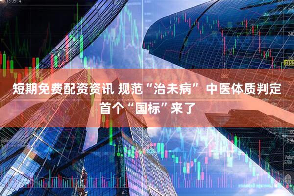短期免费配资资讯 规范“治未病” 中医体质判定首个“国标”来了