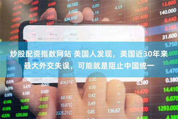 炒股配资指数网站 美国人发现，美国近30年来最大外交失误，可能就是阻止中国统一