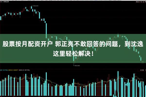 股票按月配资开户 郭正亮不敢回答的问题，到沈逸这里轻松解决！