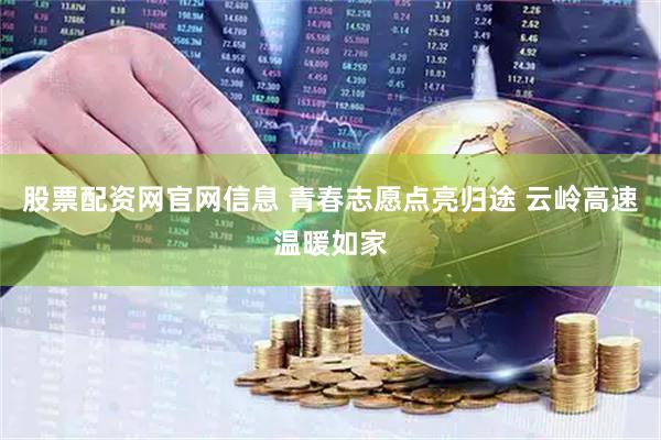 股票配资网官网信息 青春志愿点亮归途 云岭高速温暖如家