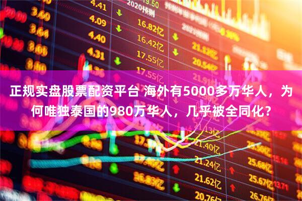 正规实盘股票配资平台 海外有5000多万华人，为何唯独泰国的980万华人，几乎被全同化？