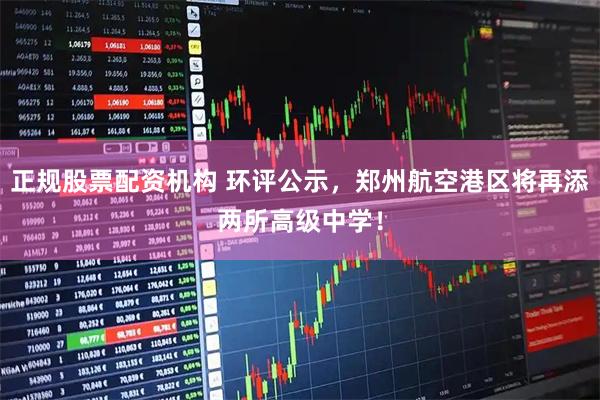 正规股票配资机构 环评公示，郑州航空港区将再添两所高级中学！