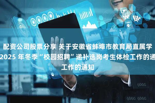 配资公司股票分享 关于安徽省蚌埠市教育局直属学校2025 年冬季“校园招聘”递补选岗考生体检工作的通知