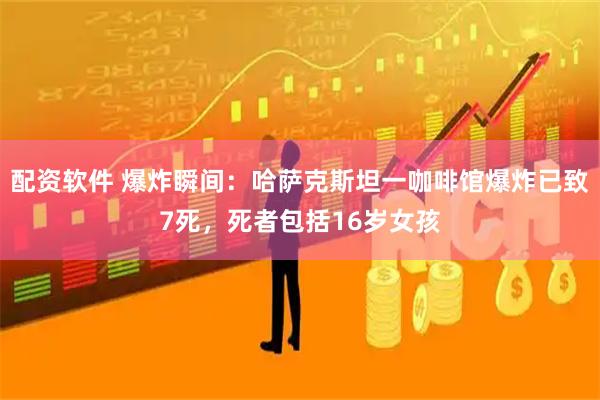 配资软件 爆炸瞬间：哈萨克斯坦一咖啡馆爆炸已致7死，死者包括16岁女孩