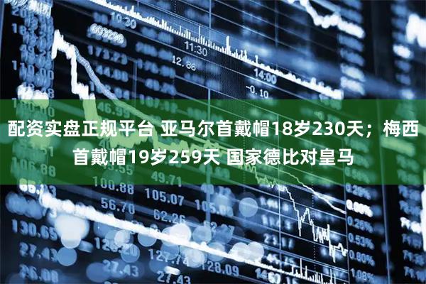 配资实盘正规平台 亚马尔首戴帽18岁230天；梅西首戴帽19岁259天 国家德比对皇马