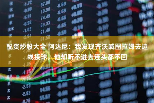 配资炒股大全 阿达尼：我发现齐沃喊图拉姆去边线接球，他却听不进去连头都不回