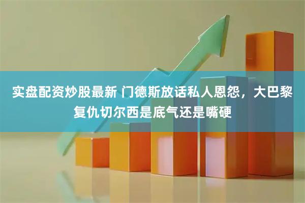 实盘配资炒股最新 门德斯放话私人恩怨，大巴黎复仇切尔西是底气还是嘴硬
