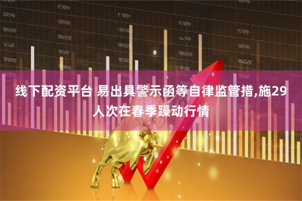 线下配资平台 易出具警示函等自律监管措,施29人次在春季躁动行情
