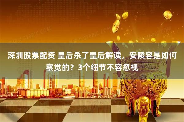 深圳股票配资 皇后杀了皇后解读，安陵容是如何察觉的？3个细节不容忽视