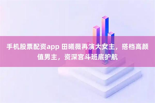 手机股票配资app 田曦薇再演大女主，搭档高颜值男主，资深宫斗班底护航