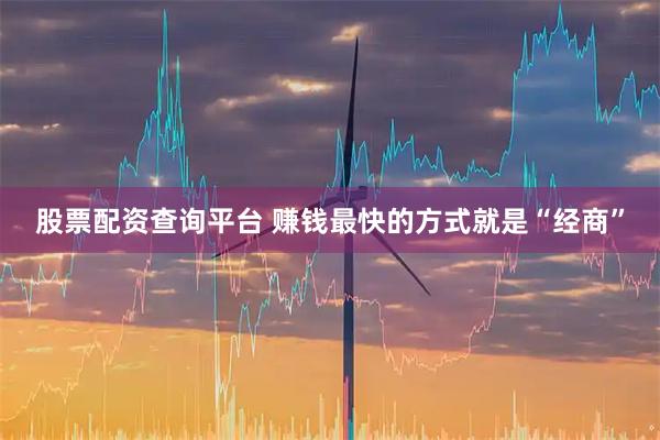 股票配资查询平台 赚钱最快的方式就是“经商”