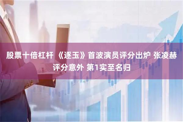 股票十倍杠杆 《逐玉》首波演员评分出炉 张凌赫评分意外 第1实至名归