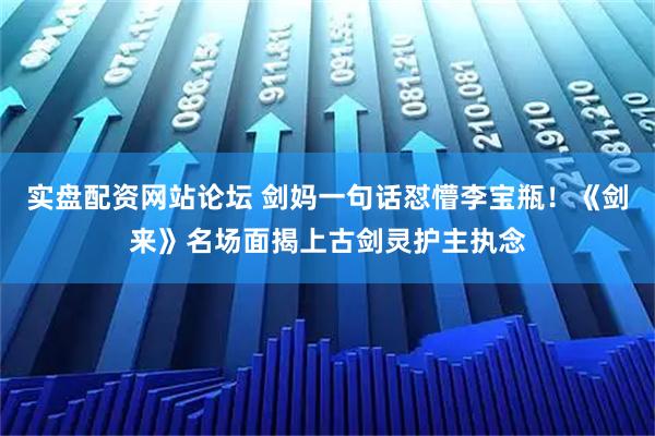 实盘配资网站论坛 剑妈一句话怼懵李宝瓶！《剑来》名场面揭上古剑灵护主执念