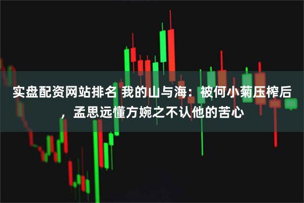 实盘配资网站排名 我的山与海：被何小菊压榨后，孟思远懂方婉之不认他的苦心