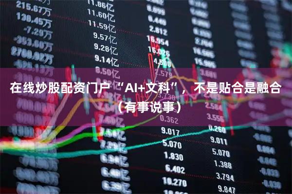 在线炒股配资门户 “AI+文科”，不是贴合是融合（有事说事）
