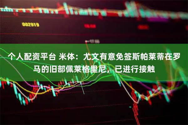 个人配资平台 米体：尤文有意免签斯帕莱蒂在罗马的旧部佩莱格里尼，已进行接触