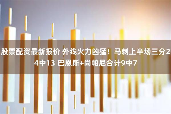 股票配资最新报价 外线火力凶猛！马刺上半场三分24中13 巴恩斯+尚帕尼合计9中7