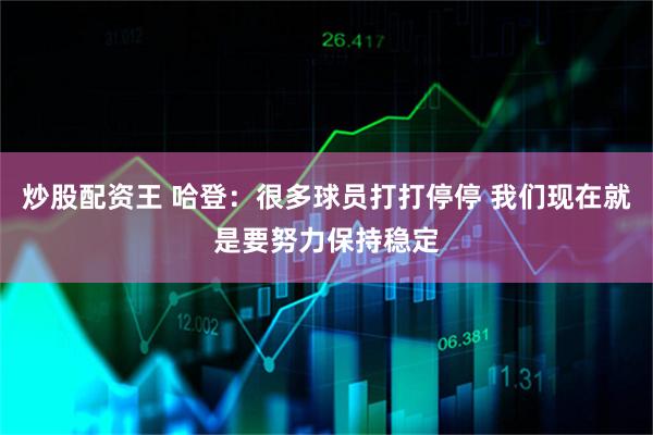 炒股配资王 哈登：很多球员打打停停 我们现在就是要努力保持稳定
