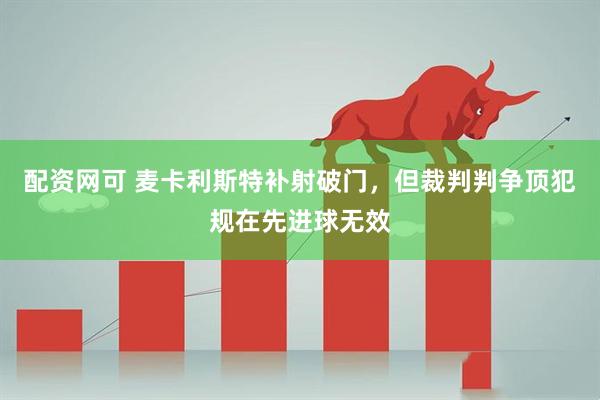 配资网可 麦卡利斯特补射破门，但裁判判争顶犯规在先进球无效
