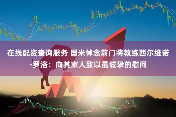 在线配资查询服务 国米悼念前门将教练西尔维诺·罗洛：向其家人致以最诚挚的慰问