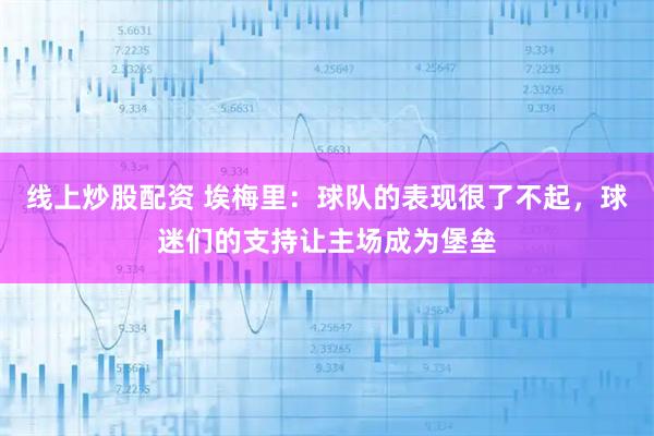 线上炒股配资 埃梅里：球队的表现很了不起，球迷们的支持让主场成为堡垒