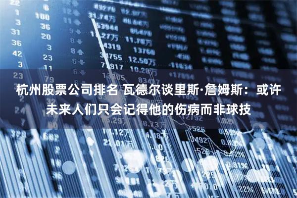 杭州股票公司排名 瓦德尔谈里斯·詹姆斯：或许未来人们只会记得他的伤病而非球技