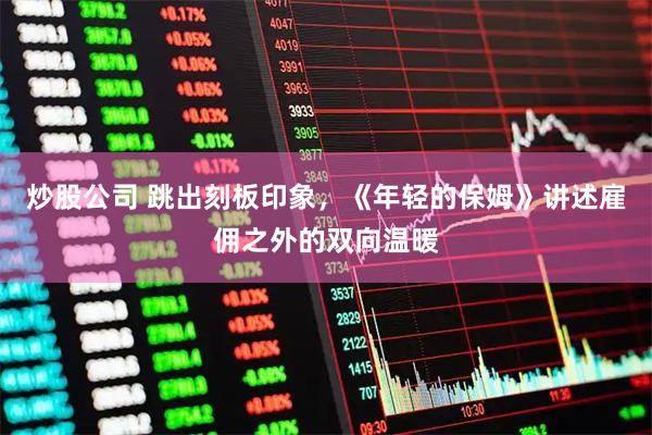 炒股公司 跳出刻板印象，《年轻的保姆》讲述雇佣之外的双向温暖