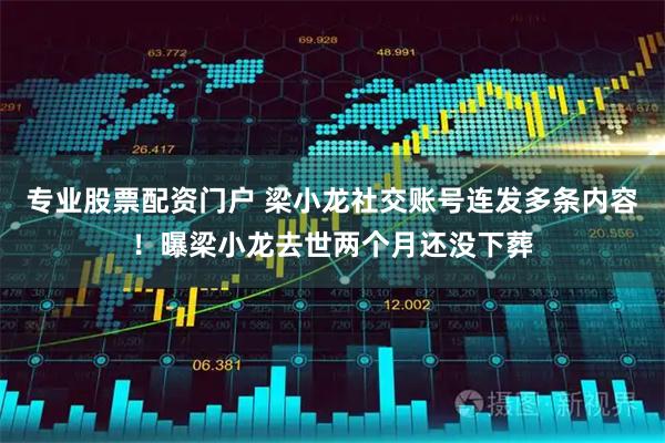 专业股票配资门户 梁小龙社交账号连发多条内容！曝梁小龙去世两个月还没下葬
