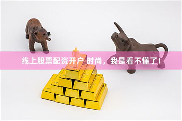 线上股票配资开户 时尚，我是看不懂了！