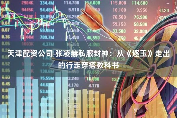 天津配资公司 张凌赫私服封神：从《逐玉》走出的行走穿搭教科书