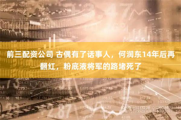 前三配资公司 古偶有了话事人，何润东14年后再翻红，粉底液将军的路堵死了