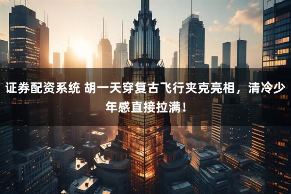 证券配资系统 胡一天穿复古飞行夹克亮相，清冷少年感直接拉满！