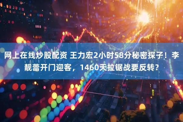 网上在线炒股配资 王力宏2小时58分秘密探子！李靓蕾开门迎客，1460天拉锯战要反转？