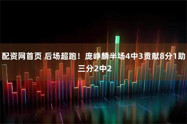 配资网首页 后场超跑！庞峥麟半场4中3贡献8分1助 三分2中2
