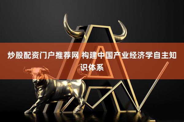 炒股配资门户推荐网 构建中国产业经济学自主知识体系